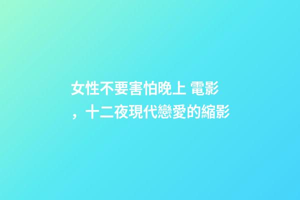 女性不要害怕晚上 電影，十二夜現代戀愛的縮影-第1張-觀點-玄機派